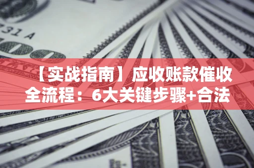 北京【实战指南】应收账款催收全流程：6大关键步骤+合法回款技巧