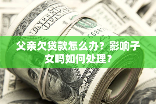 北京父亲欠贷款怎么办？影响子女吗如何处理？