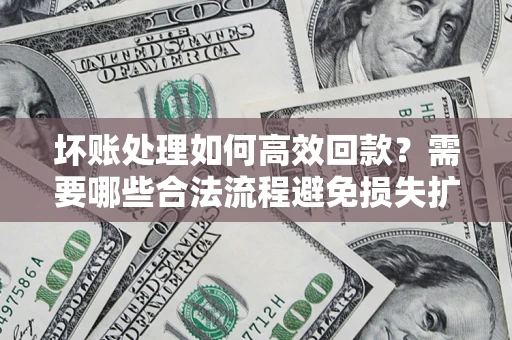 北京坏账处理如何高效回款？需要哪些合法流程避免损失扩大？