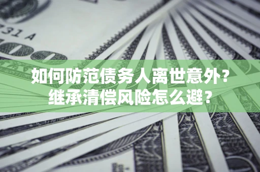 北京如何防范债务人离世意外？继承清偿风险怎么避？