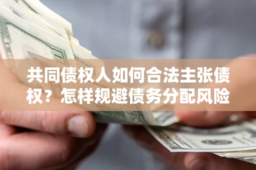 北京共同债权人如何合法主张债权？怎样规避债务分配风险？