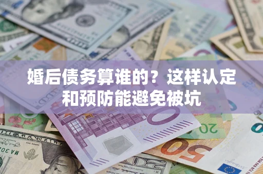 北京婚后债务算谁的？这样认定和预防能避免被坑