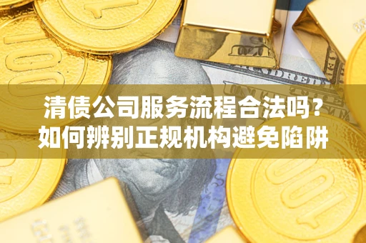 北京清债公司服务流程合法吗？如何辨别正规机构避免陷阱？