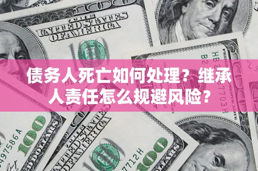 北京债务人死亡如何处理?继承人责任怎么规避风险? 北京债务人死亡如何处理?继承人责任怎么规避风险?