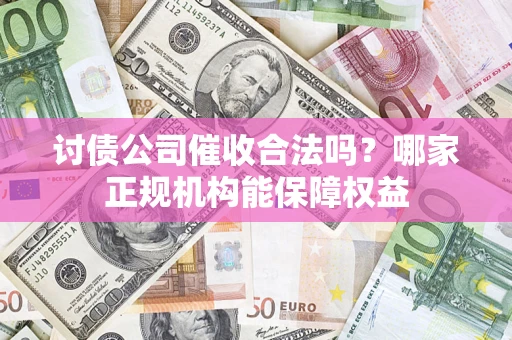 北京讨债公司催收合法吗？哪家正规机构能保障权益