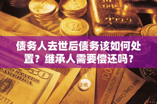 北京债务人去世后债务该如何处置？继承人需要偿还吗？