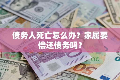 北京债务人死亡怎么办？家属要偿还债务吗？