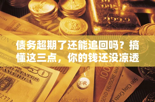 北京债务超期了还能追回吗？搞懂这三点，你的钱还没凉透