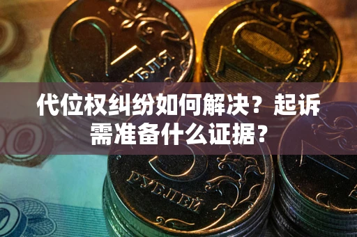 北京代位权纠纷如何解决？起诉需准备什么证据？