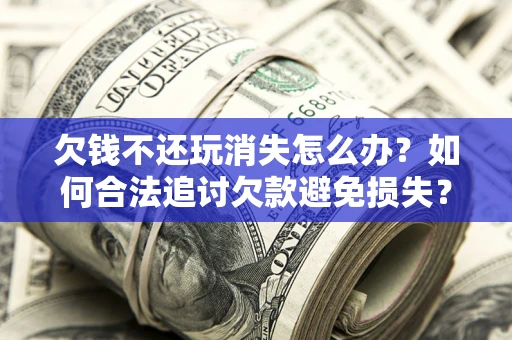 北京欠钱不还玩消失怎么办?如何合法追讨欠款避免损失? 北京欠钱不还玩消失怎么办?如何合法追讨欠款避免损失?