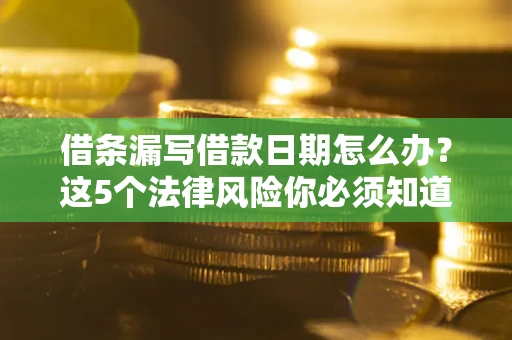 北京借条漏写借款日期怎么办？这5个法律风险你必须知道