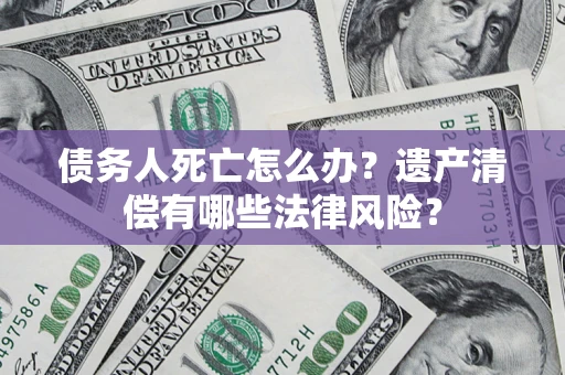 北京债务人死亡怎么办？遗产清偿有哪些法律风险？