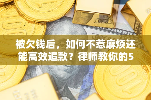 北京被欠钱后，如何不惹麻烦还能高效追款？律师教你的5步合法讨债法