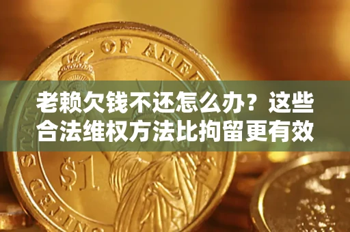 北京老赖欠钱不还怎么办？这些合法维权方法比拘留更有效