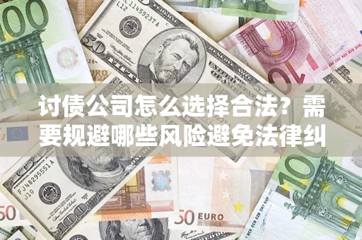 北京讨债公司怎么选择合法?需要规避哪些风险避免法律纠纷? 北京讨债公司怎么选择合法?需要规避哪些风险避免法律纠纷?