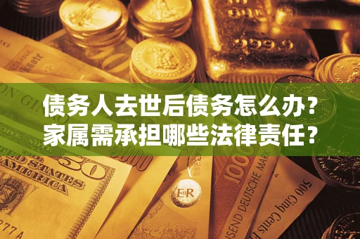 北京债务人去世后债务怎么办？家属需承担哪些法律责任？