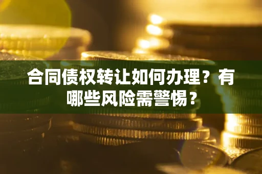 北京合同债权转让如何办理？有哪些风险需警惕？