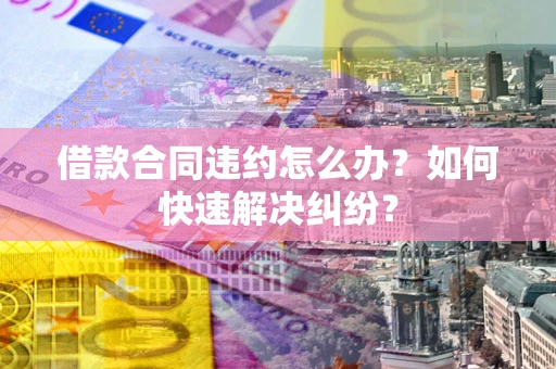 北京借款合同违约怎么办？如何快速解决纠纷？