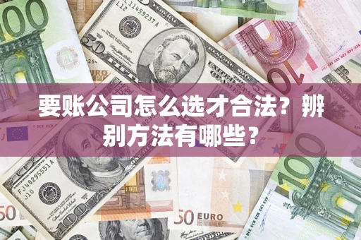 北京要账公司怎么选才合法？辨别方法有哪些？