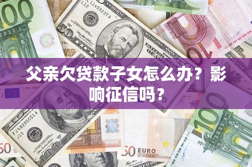 北京父亲欠贷款子女怎么办？影响征信吗？