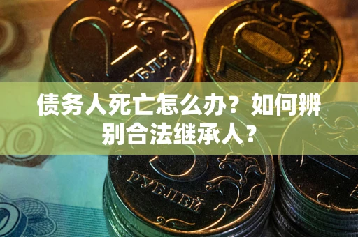 北京债务人死亡怎么办？如何辨别合法继承人？
