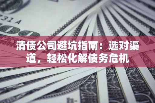 北京清债公司避坑指南：选对渠道，轻松化解债务危机