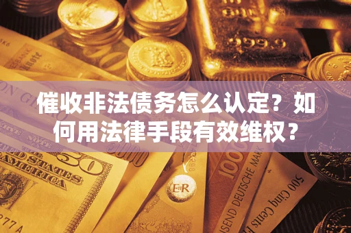 北京催收非法债务怎么认定？如何用法律手段有效维权？