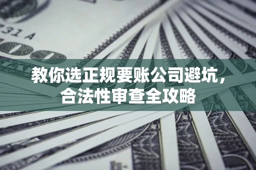 北京教你选正规要账公司避坑，合法性审查全攻略