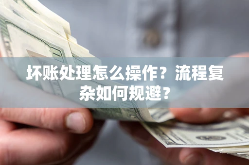 北京坏账处理怎么操作？流程复杂如何规避？