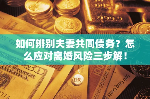 北京如何辨别夫妻共同债务？怎么应对离婚风险三步解！