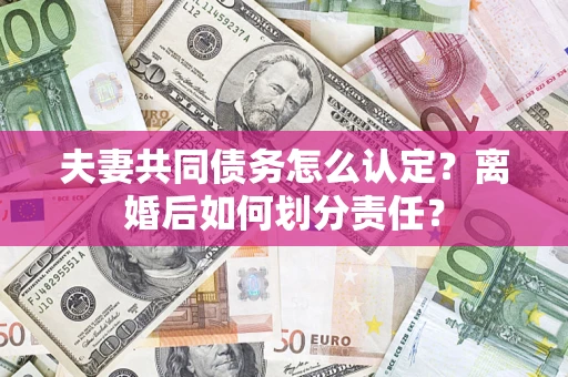 北京夫妻共同债务怎么认定？离婚后如何划分责任？