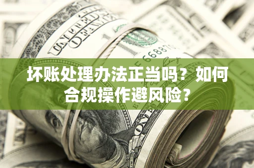 北京坏账处理办法正当吗？如何合规操作避风险？