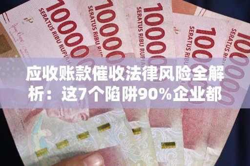 北京应收账款催收法律风险全解析：这7个陷阱90%企业都踩过（含合规应对指南）