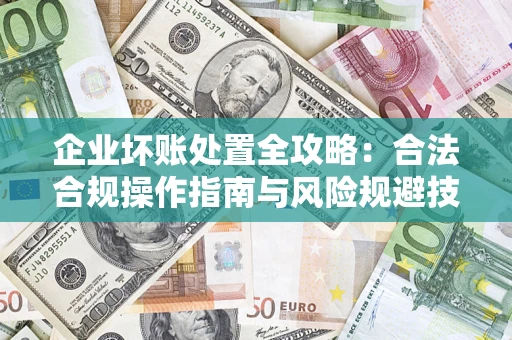 北京企业坏账处置全攻略：合法合规操作指南与风险规避技巧解析