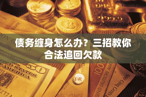 北京债务缠身怎么办？三招教你合法追回欠款