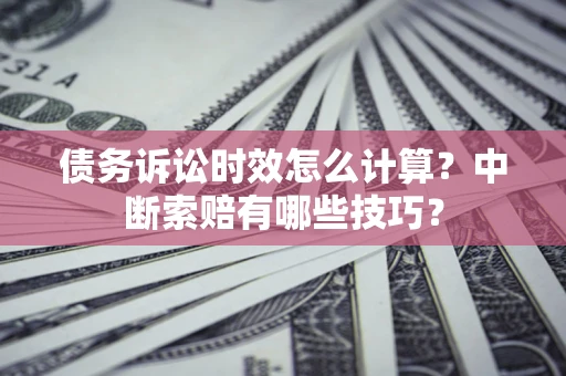 北京债务诉讼时效怎么计算？中断索赔有哪些技巧？