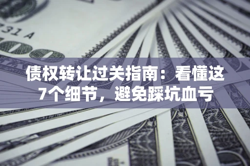 北京债权转让过关指南：看懂这7个细节，避免踩坑血亏
