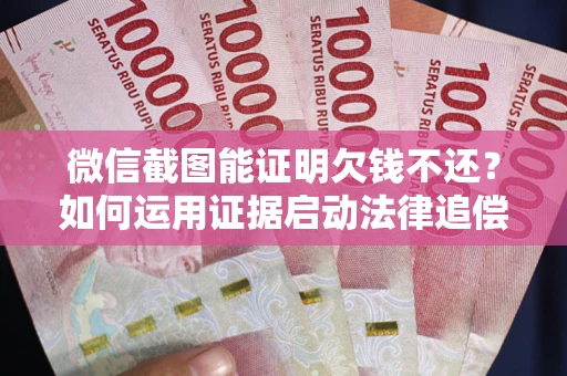 北京微信截图能证明欠钱不还？如何运用证据启动法律追偿程序？