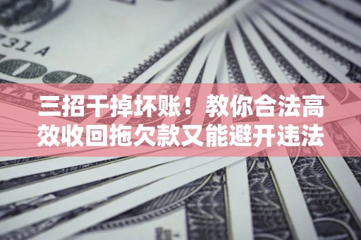 北京三招干掉坏账！教你合法高效收回拖欠款又能避开违法雷区