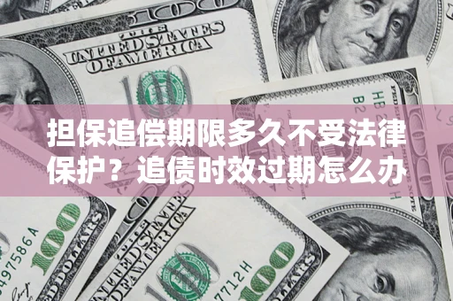 北京担保追偿期限多久不受法律保护？追债时效过期怎么办？