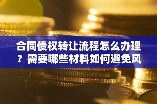 北京合同债权转让流程怎么办理？需要哪些材料如何避免风险？