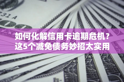 北京如何化解信用卡逾期危机？这5个减免债务妙招太实用