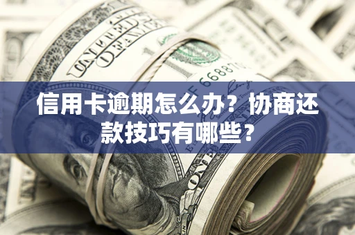 北京信用卡逾期怎么办？协商还款技巧有哪些？