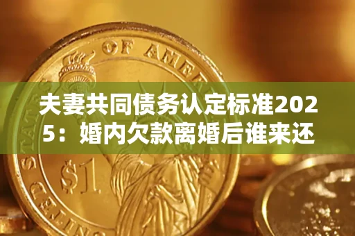 北京夫妻共同债务认定标准2025:婚内欠款离婚后谁来还? 北京夫妻共同债务认定标准2025:婚内欠款离婚后谁来还?