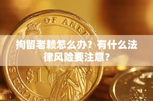 北京拘留老赖怎么办？有什么法律风险要注意？