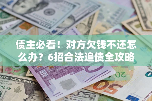北京债主必看！对方欠钱不还怎么办？6招合法追债全攻略