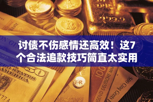 北京讨债不伤感情还高效！这7个合法追款技巧简直太实用