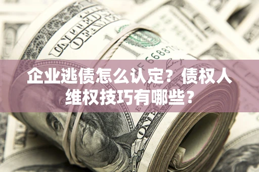 北京企业逃债怎么认定？债权人维权技巧有哪些？