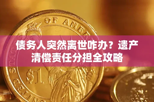 北京债务人突然离世咋办？遗产清偿责任分担全攻略
