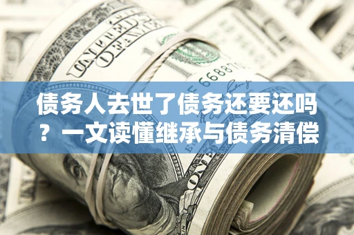 北京债务人去世了债务还要还吗？一文读懂继承与债务清偿